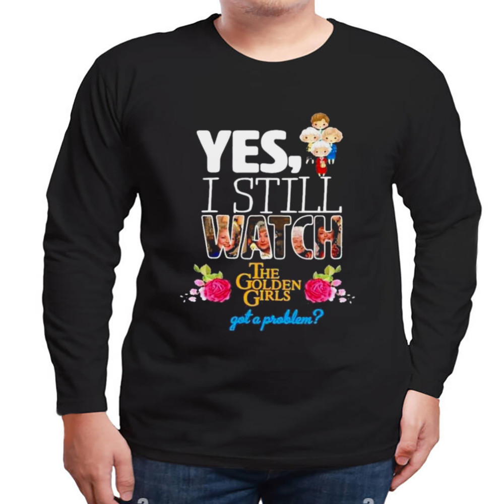 Yes I still watch the golden girls got a problem shirt, Unisex Clothing, Shirt for men women, Graphic Design