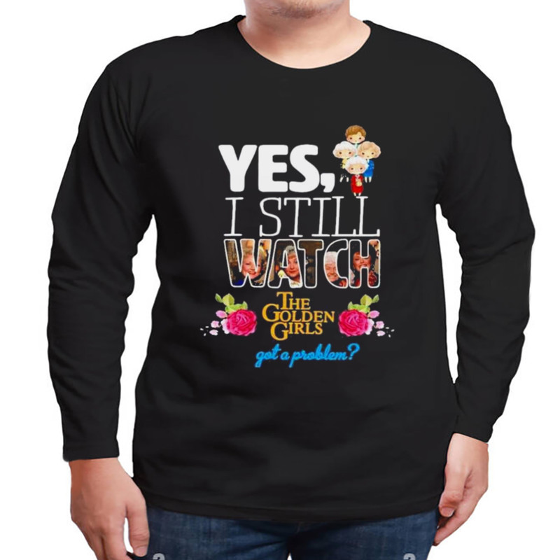 Yes I still watch the golden girls got a problem shirt, Unisex Clothing, Shirt for men women, Graphic Design