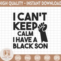 i can't keep calm, i have black son svg, png. black pride svg, png. blm svg, png. black history svg, png