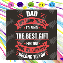 dad we have tried to find the best gift for you but we already belong to you svg, fathers day svg, greatest dad svg, dad