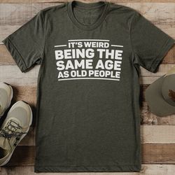 it’s weird being the same age as old people tee