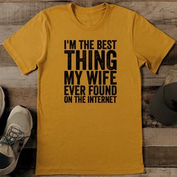 i'm the best thing my wife ever found on the internet tee
