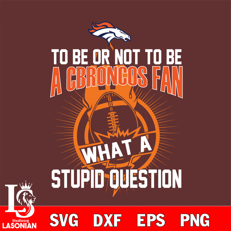 To be or not to be a Denver Broncos fan what a stupid question svg.jpg