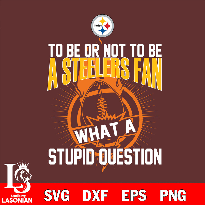 To be or not to be a Pittsburgh Steelers fan what a stupid question svg.jpg