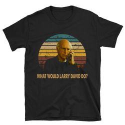 what would larry david do shirt, curb your enthusiasm t shirt, curb your enthusiasm shirt, curb your enthusiasm tshirt