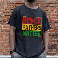 black fathers matter shirt, black fathers day tee, dope black dad, black history month juneteenth unisex gift, black dad
