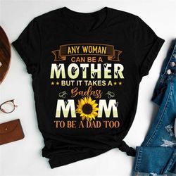 sunflower shirt gift for her, any women can be a mother but it takes a badass mom to be a dad too t-shirt, mother gift,