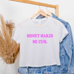money makes me cum shirt, sarcastic tee, aesthetic crop shirt, naughty girl crop top, funny women's gift