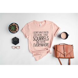 i don't have ducks or a row, i have squirrels shirt, funny animal shirt, animal lover, sarcastic shirt, adulting shirt,