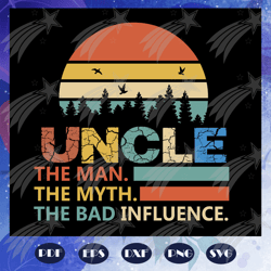 uncle the man the myth the bad influence, fathers day svg, father svg, fathers day gift, gift for papa, fathers day love