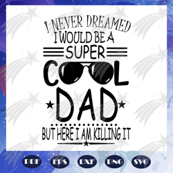 i never dreamed i would be a super cool dad but here i am killing it svg, fathers day svg, papa svg, father svg, dad svg