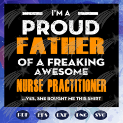 i am a proud father of a freaking awesome nurse practitioner, fathers day svg, papa svg, father svg, dad svg, daddy svg,