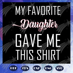 my favorite daughter gave me this shirt, fathers day svg, father svg, fathers day gift, gift for papa, fathers day lover