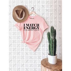 i match energy so go ahead and decide how we gon act t-shirt, gift for men shirt, karma shirt, funny shirt