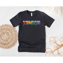 be careful who you hate shirt, it could be someone you love shirt, lgbtq shirt, gay rights shirt, equality shirt, pride