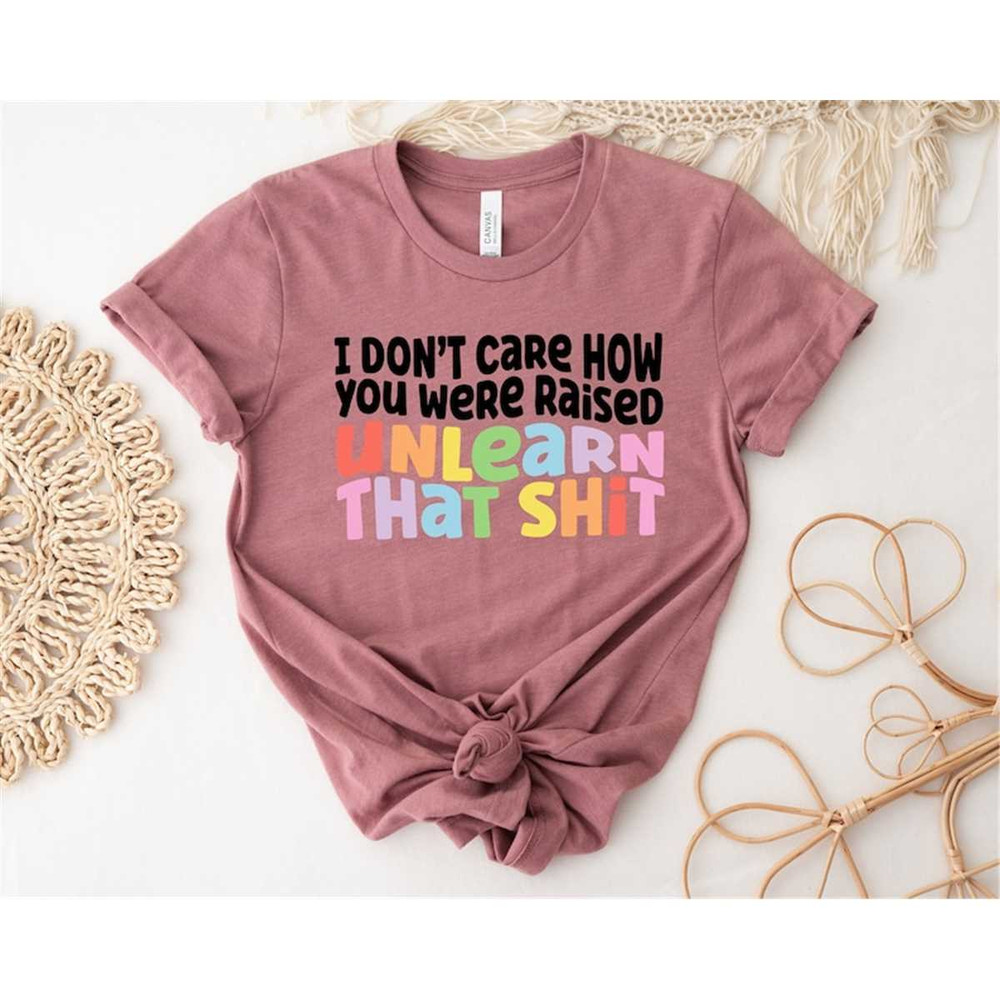 MR-56202311229-i-dont-care-how-you-were-raised-shirt-unlearn-that-shit-image-1.jpg