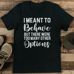 i meant to behave but there were too many other options tee