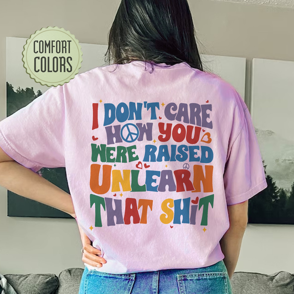 I Don't Care How You Were Raised Unlearn That Shit Comfort Colors Shirt, Vsco Lgbt, Equal Rights,Trans Rights Tshirt, Rainbow Pride Shirt - 4.jpg