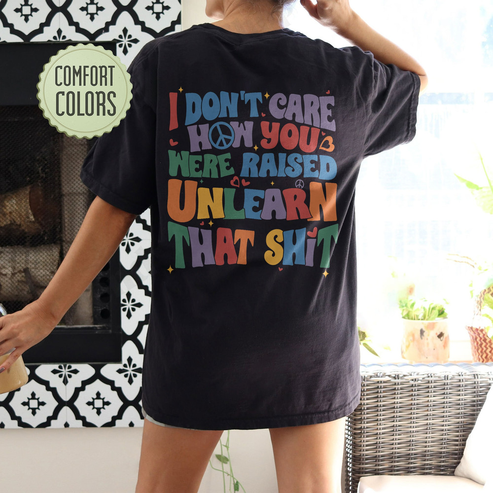 I Don't Care How You Were Raised Unlearn That Shit Comfort Colors Shirt, Vsco Lgbt, Equal Rights,Trans Rights Tshirt, Rainbow Pride Shirt - 5.jpg