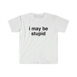 i may be stupid sarcastic joke tee