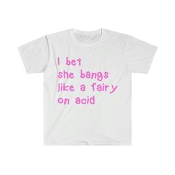 i bet she bangs like a fairy on acid funny y2k 2000s inspired tee