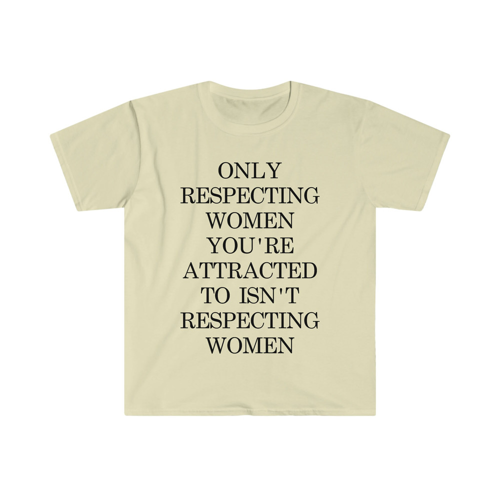 Only Respecting Women You're Attracted to Isn't Respecting Women TShirt, Strong Message, Meme Shirt, Gift for Her, Women's Rights, Feminism - 3.jpg