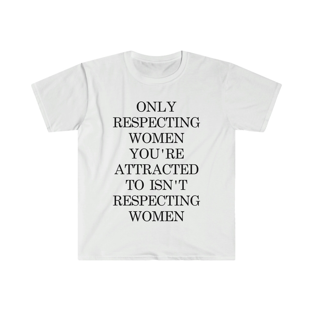Only Respecting Women You're Attracted to Isn't Respecting Women TShirt, Strong Message, Meme Shirt, Gift for Her, Women's Rights, Feminism - 4.jpg