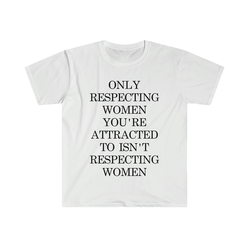 Only Respecting Women You're Attracted to Isn't Respecting Women TShirt, Strong Message, Meme Shirt, Gift for Her, Women's Rights, Feminism - 4.jpg