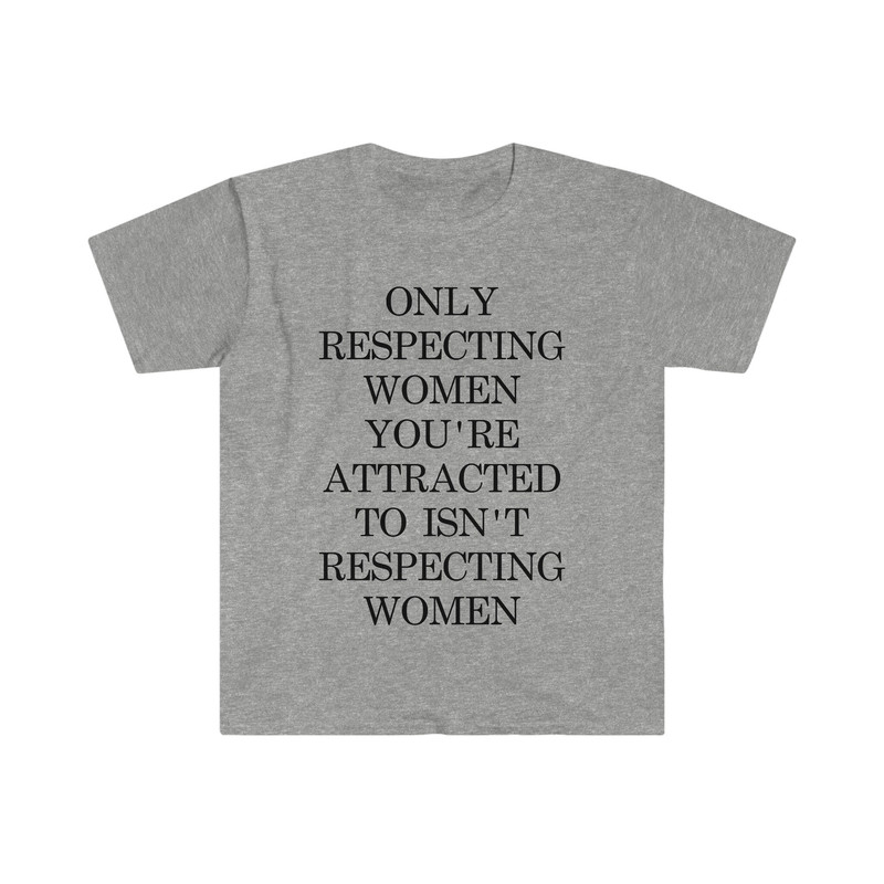 Only Respecting Women You're Attracted to Isn't Respecting Women TShirt, Strong Message, Meme Shirt, Gift for Her, Women's Rights, Feminism - 5.jpg