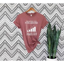 the more you fuck around the more you'll find out shirt,fuck around and find out,the more you fuck around shirts ,the mo