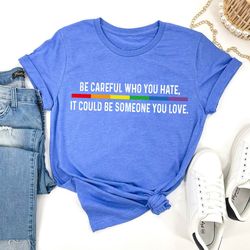 be careful who you hate it could be someone you love t-shirt, pride rainbow shirt, eq