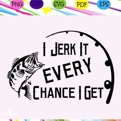 i jerk it every chace i get svg ,fishing svg, fishing gift, fishing shirt, fishing man, fishing lover, fishing lover gi