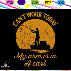 cant work today my arm is in a cast svg, fathers day gift, gift for papa, fathers day lover, fishing, fishing lover, fis
