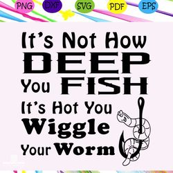 its not how deep you fish, fishing svg, fishing lover gift,trending svg for silhouette, files for cricut, svg, dxf, eps,