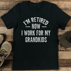 i’m retired now i work for my grandkids tee