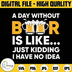 beer cut file svg, a day without beer is like, just kidding, i have no idea svg, beer svg, beer svg for cricut, silhouet