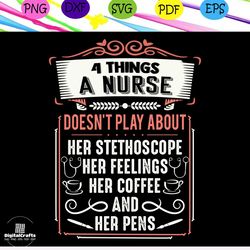 4 things a nurse doesn't play about her stethoscope her feelings her coffee and her pens, nurse, nurse svg, nurse gift,