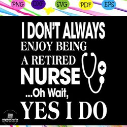 i don't always enjoy being a retired nurse, nurse svg, nurse, nurse gift, nurse life, nurse clipart, best nurse ever, nu