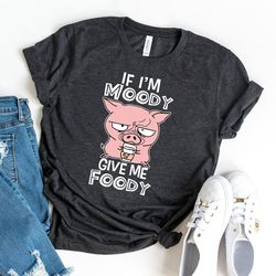 pig if im moody give me foody shirt, funny pig shirt, cute pig lover shirt, pig gift,
