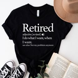retirement t-shirt, retired definition funny shirt, i do what i want when i want unis