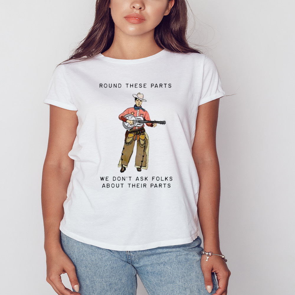 Round These Parts We Don't Ask Folks About Their Parts shirt, Unisex Clothing, Shirt For Men Women, Graphic Design