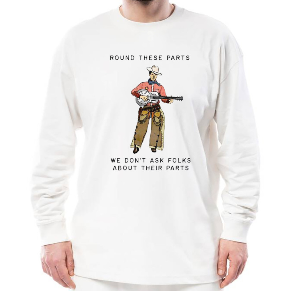 Round These Parts We Don't Ask Folks About Their Parts shirt, Unisex Clothing, Shirt For Men Women, Graphic Design