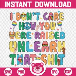 I Don't Care How You Were Raised Unlearn That Shit Svg, LGBT Svg, LGBT Pride Svg, Gay Pride Svg, Human Rights Svg, Digit