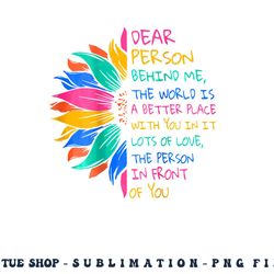 dear person behind me the world is a better place with you png, digital download copy