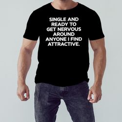single and ready to get nervous around anyone i find attractive shirt, unisex clothing, shirt for men women