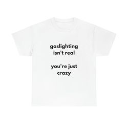 gaslighting is not real youteere just crazy tee