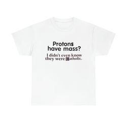 protons have a mass i didnteet ever know they were catholic tee