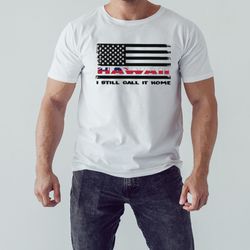 flag hawaii i still call it home shirt, unisex clothing, shirt for men women, graphic design, unisex shirt