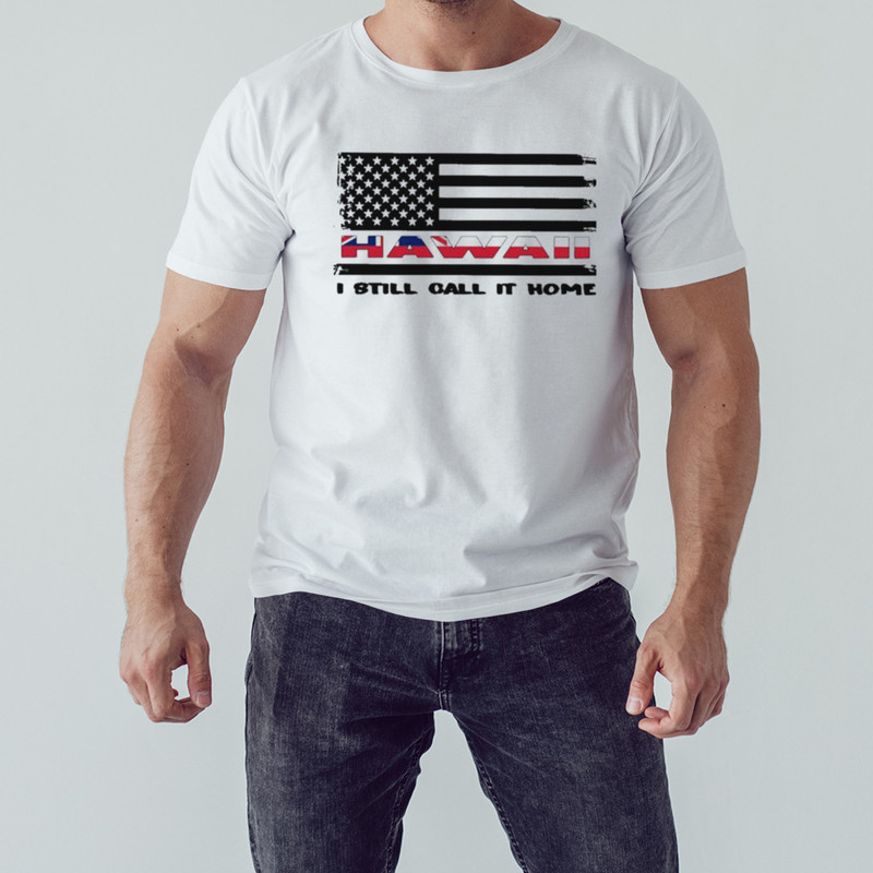 Flag Hawaii I Still Call It Home Shirt, Unisex Clothing, Shirt For Men Women, Graphic Design, Unisex Shirt