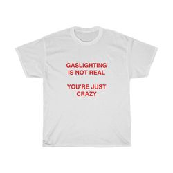 gaslighting is not real youre just crazy tee